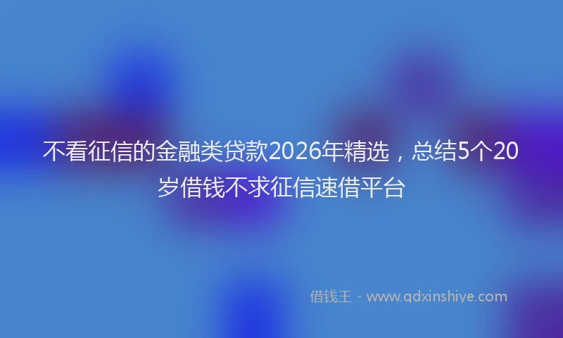 不看征信的金融类贷款2026年精选，总结5个20岁借钱不求征信速借平台
