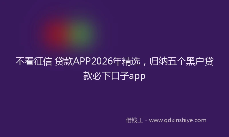 不看征信 贷款APP2026年精选，归纳五个黑户贷款必下口子app