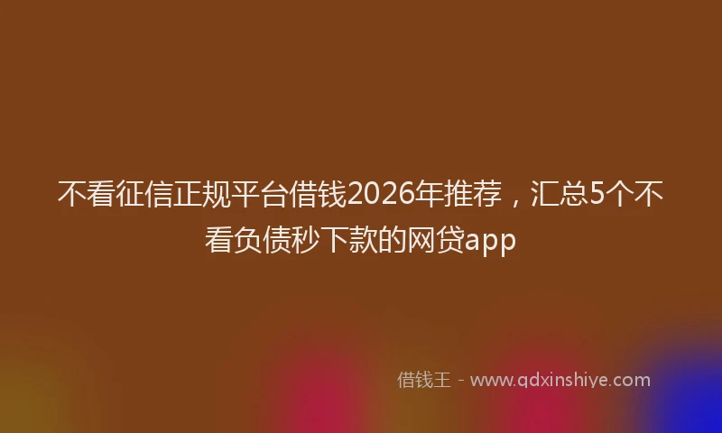 不看征信正规平台借钱2026年推荐，汇总5个不看负债秒下款的网贷app