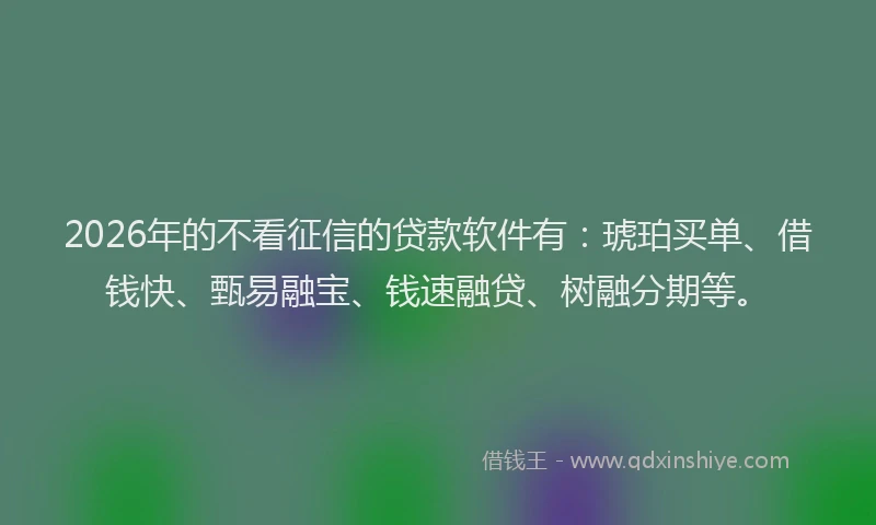 2026年的不看征信的贷款软件有：琥珀买单、借钱快、甄易融宝、钱速融贷、树融分期等。