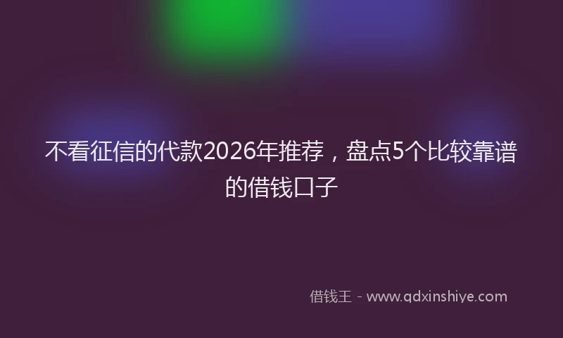 不看征信的代款2026年推荐，盘点5个比较靠谱的借钱口子