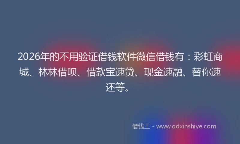 2026年的不用验证借钱软件微信借钱有：彩虹商城、林林借呗、借款宝速贷、现金速融、替你速还等。
