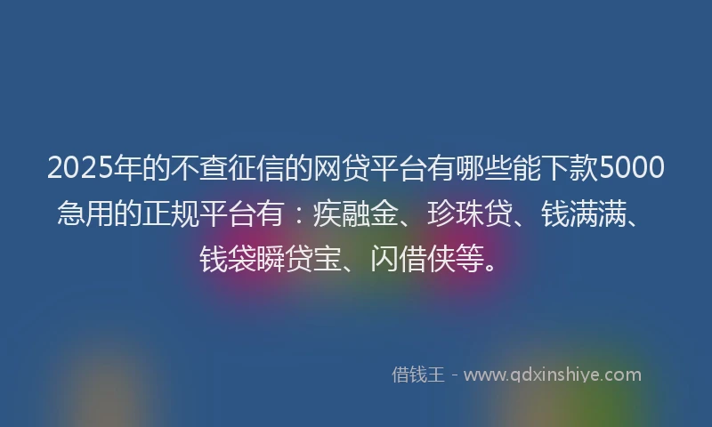 2025年的不查征信的网贷平台有哪些能下款5000急用的正规平台有:疾融金、珍珠贷、钱满满、钱袋瞬贷宝、闪借侠等。