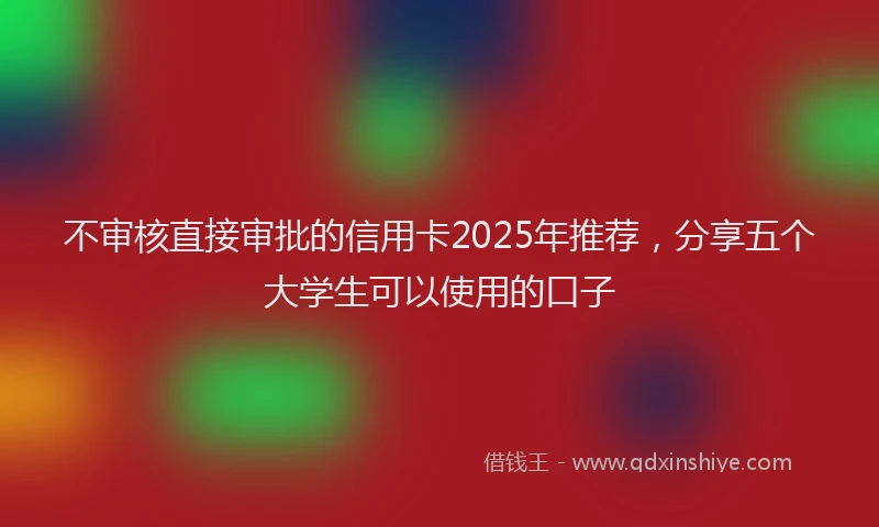 不审核直接审批的信用卡2025年推荐，分享五个大学生可以使用的口子