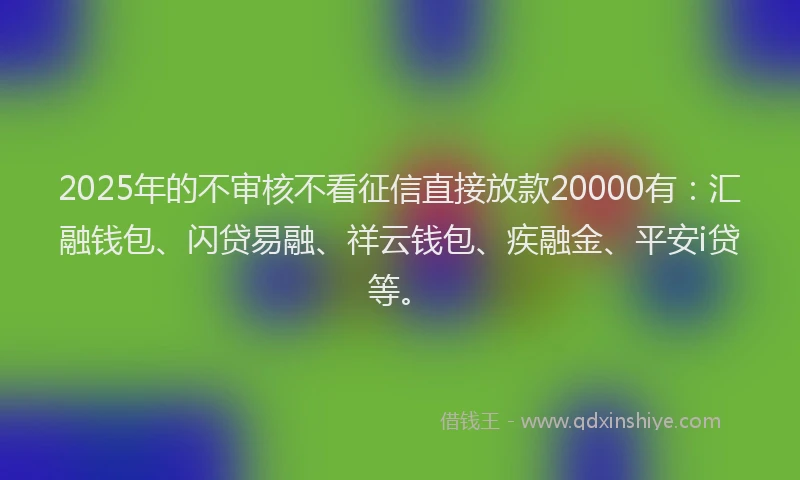 2025年的不审核不看征信直接放款20000有:汇融钱包、闪贷易融、祥云钱包、疾融金、平安i贷等。