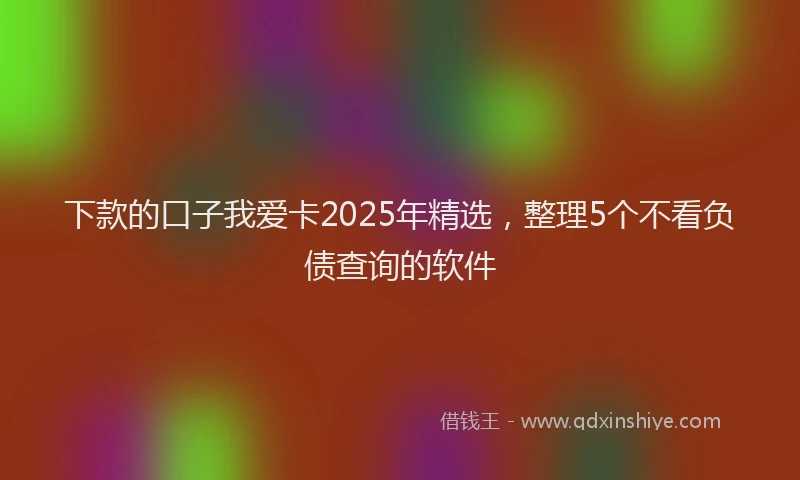 下款的口子我爱卡2025年精选，整理5个不看负债查询的软件