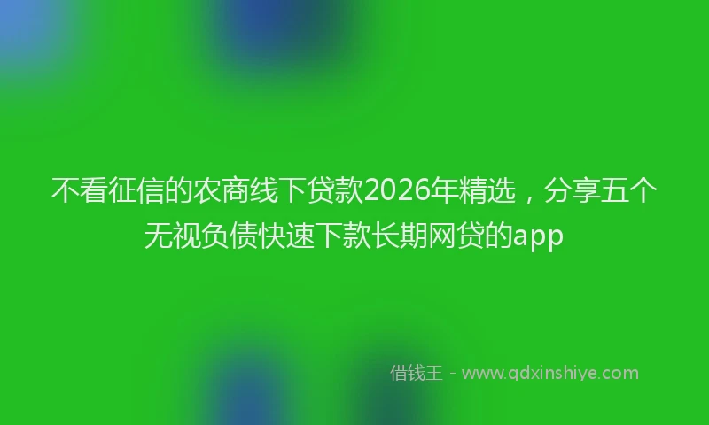 不看征信的农商线下贷款2026年精选，分享五个无视负债快速下款长期网贷的app