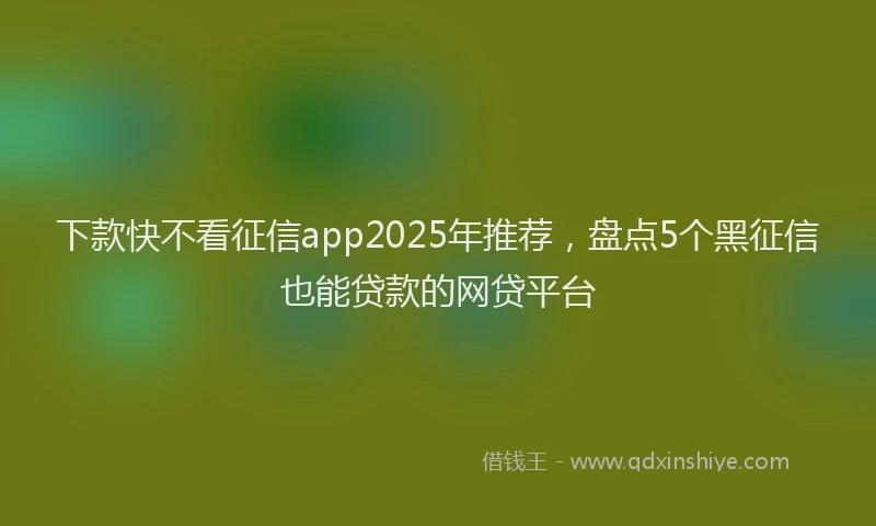 下款快不看征信app2025年推荐，盘点5个黑征信也能贷款的网贷平台