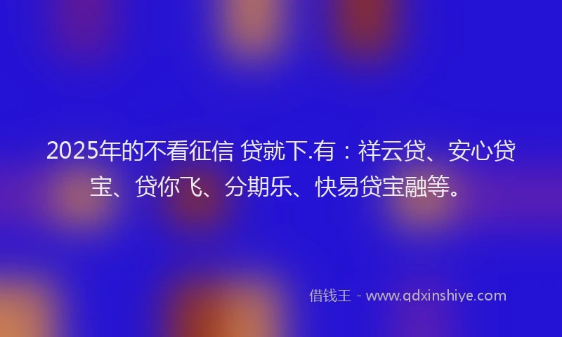 2025年的不看征信 贷就下.有:祥云贷、安心贷宝、贷你飞、分期乐、快易贷宝融等。