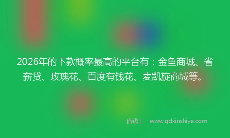 2026年的下款概率最高的平台有：金鱼商城、省薪贷、玫瑰花、百度有钱花、麦凯旋商城等。