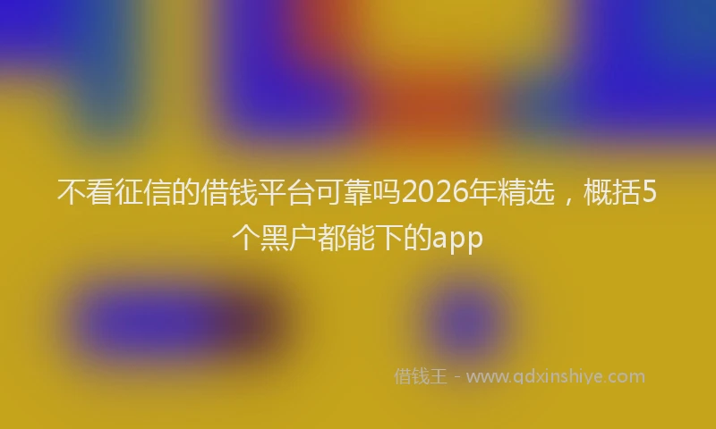 不看征信的借钱平台可靠吗2026年精选，概括5个黑户都能下的app
