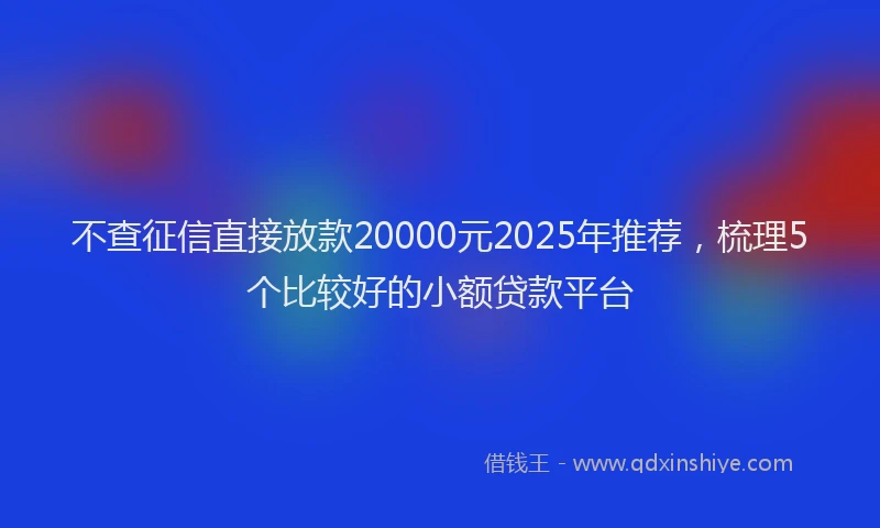 不查征信直接放款20000元2025年推荐，梳理5个比较好的小额贷款平台