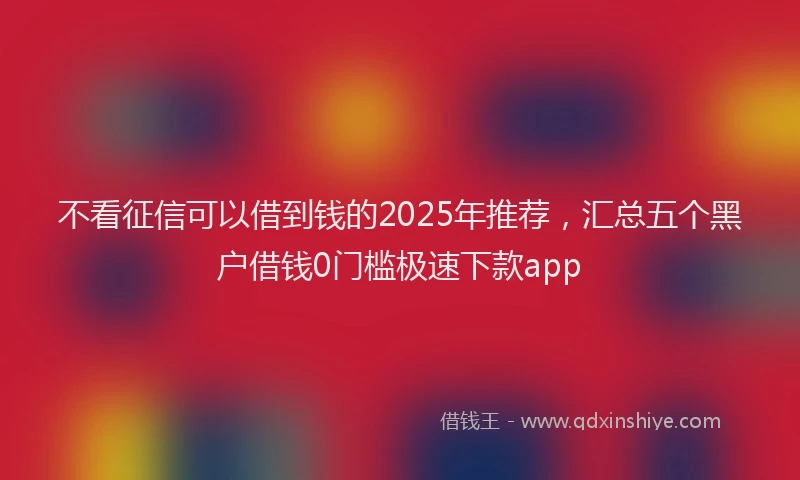 不看征信可以借到钱的2025年推荐，汇总五个黑户借钱0门槛极速下款app