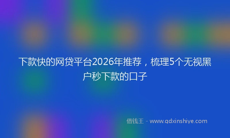 下款快的网贷平台2026年推荐，梳理5个无视黑户秒下款的口子