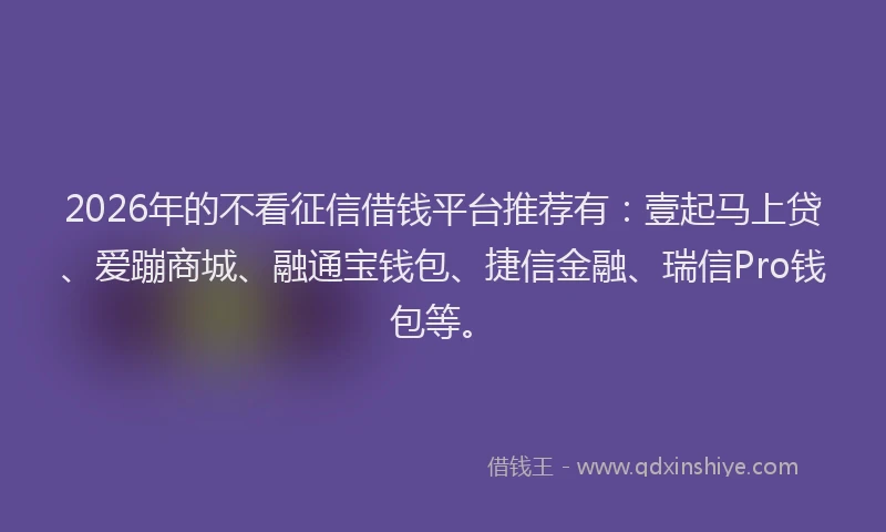2026年的不看征信借钱平台推荐有：壹起马上贷、爱蹦商城、融通宝钱包、捷信金融、瑞信Pro钱包等。