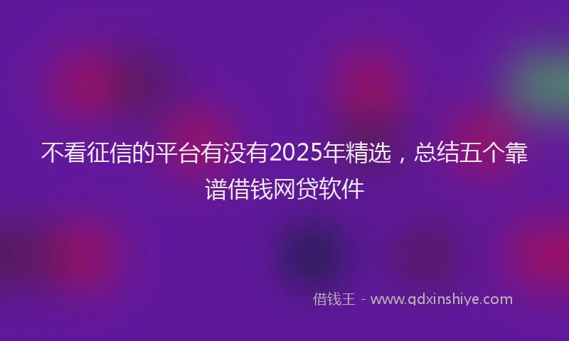 不看征信的平台有没有2025年精选,总结五个靠谱借钱网贷软件