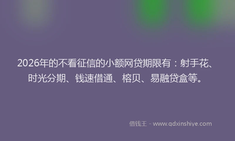 2026年的不看征信的小额网贷期限有：射手花、时光分期、钱速借通、榕贝、易融贷盒等。