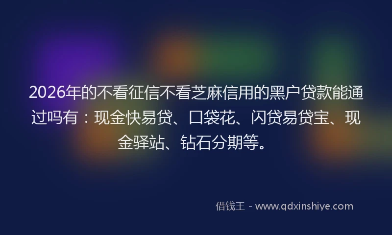 2026年的不看征信不看芝麻信用的黑户贷款能通过吗有：现金快易贷、口袋花、闪贷易贷宝、现金驿站、钻石分期等。