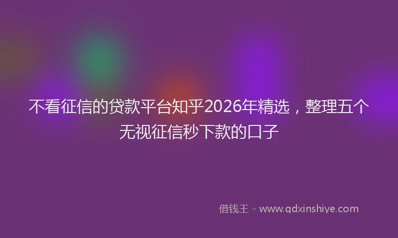 不看征信的贷款平台知乎2026年精选，整理五个无视征信秒下款的口子