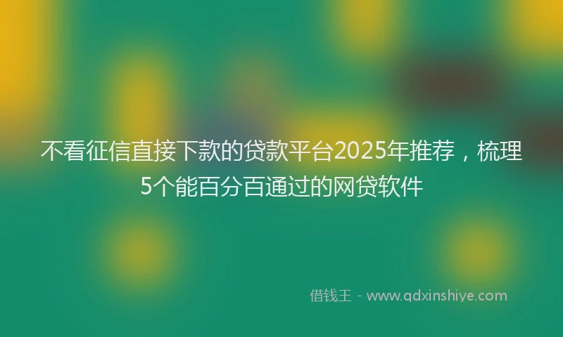不看征信直接下款的贷款平台2025年推荐,梳理5个能百分百通过的网贷软件