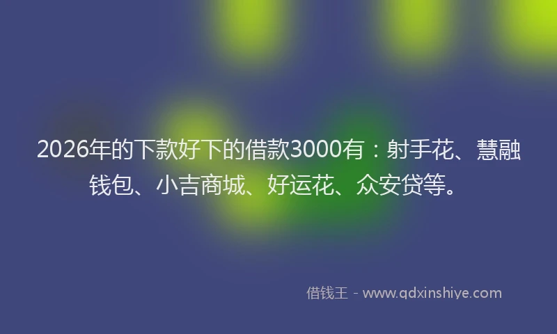 2026年的下款好下的借款3000有：射手花、慧融钱包、小吉商城、好运花、众安贷等。