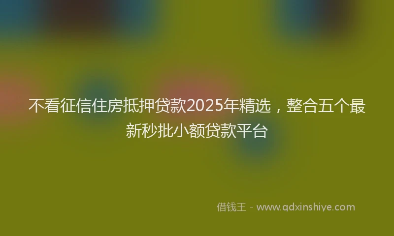 不看征信住房抵押贷款2025年精选,整合五个最新秒批小额贷款平台