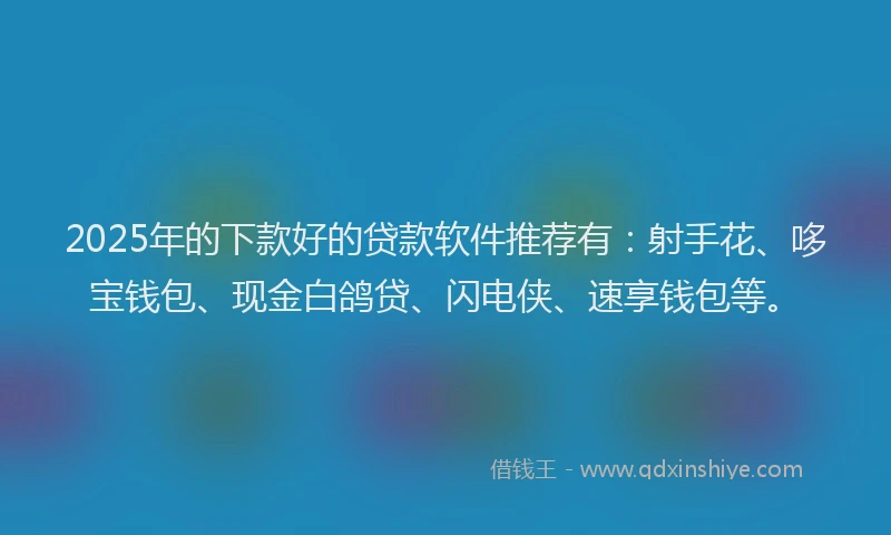 2025年的下款好的贷款软件推荐有:射手花、哆宝钱包、现金白鸽贷、闪电侠、速享钱包等。