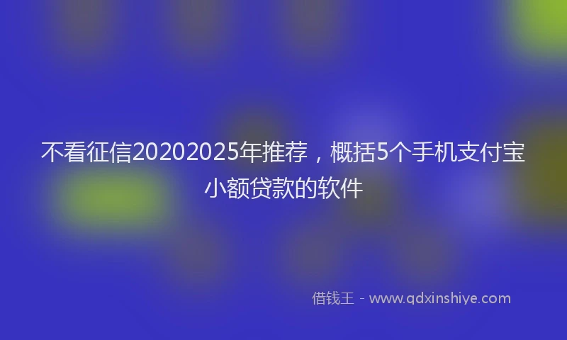 不看征信20202025年推荐，概括5个手机支付宝小额贷款的软件