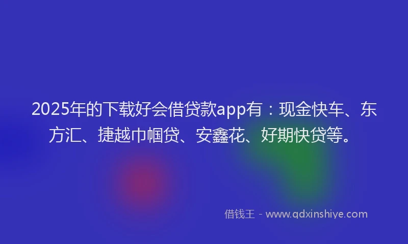 2025年的下载好会借贷款app有:现金快车、东方汇、捷越巾帼贷、安鑫花、好期快贷等。