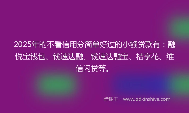 2025年的不看信用分简单好过的小额贷款有:融悦宝钱包、钱速达融、钱速达融宝、桔享花、维信闪贷等。