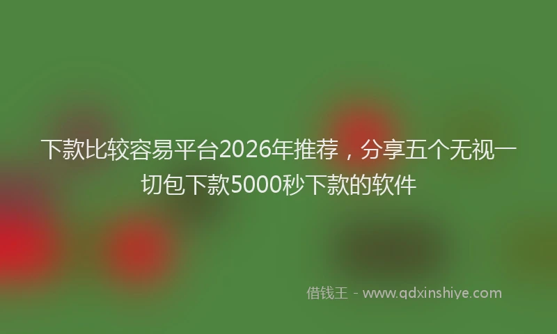 下款比较容易平台2026年推荐,分享五个无视一切包下款5000秒下款的软件