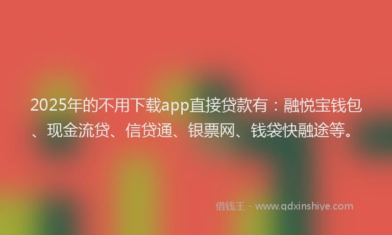2025年的不用下载app直接贷款有：融悦宝钱包、现金流贷、信贷通、银票网、钱袋快融途等。