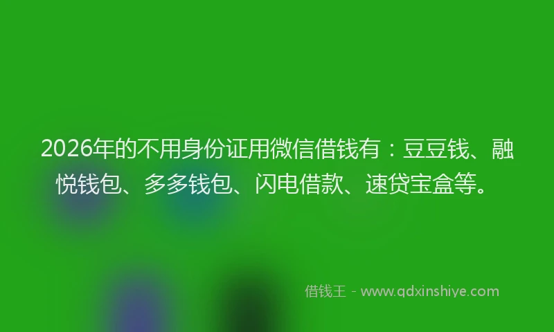 2026年的不用身份证用微信借钱有：豆豆钱、融悦钱包、多多钱包、闪电借款、速贷宝盒等。