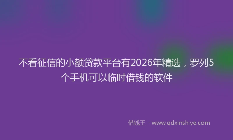 不看征信的小额贷款平台有2026年精选，罗列5个手机可以临时借钱的软件