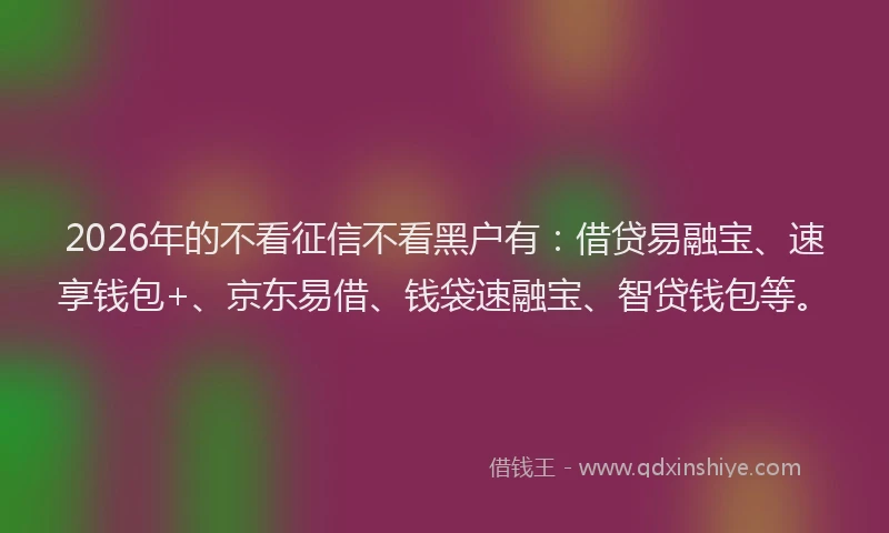 2026年的不看征信不看黑户有：借贷易融宝、速享钱包+、京东易借、钱袋速融宝、智贷钱包等。