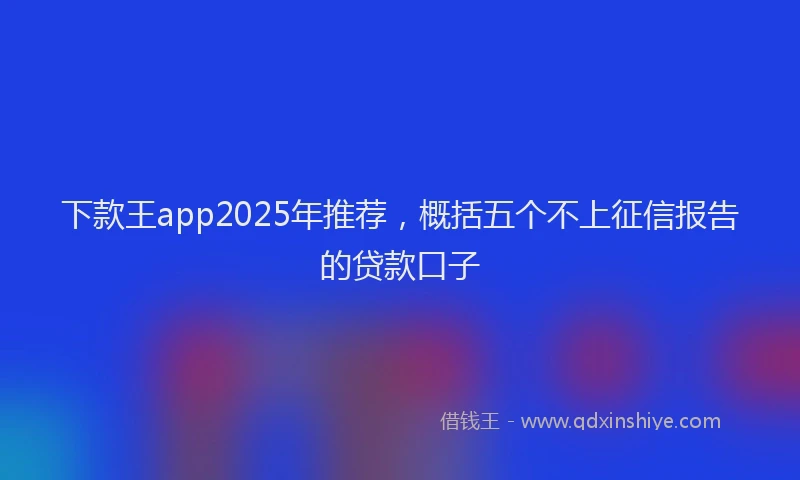 下款王app2025年推荐，概括五个不上征信报告的贷款口子