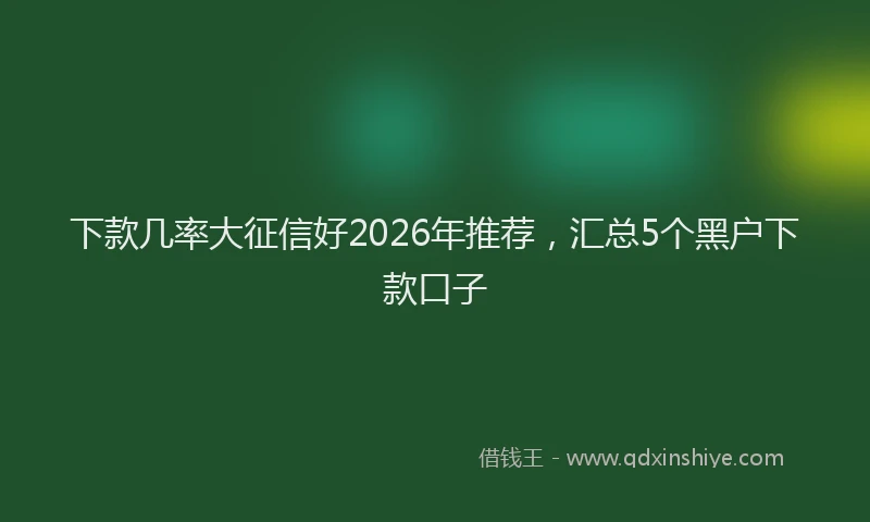 下款几率大征信好2026年推荐，汇总5个黑户下款口子