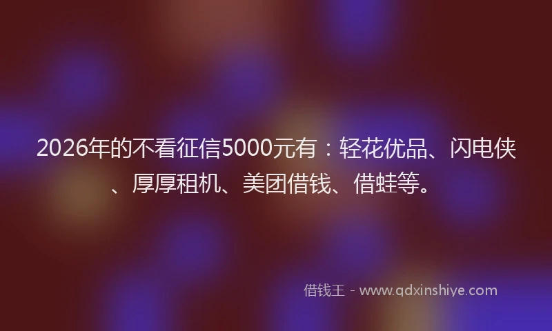 2026年的不看征信5000元有：轻花优品、闪电侠、厚厚租机、美团借钱、借蛙等。