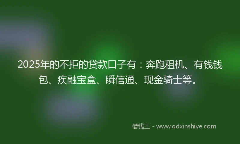 2025年的不拒的贷款口子有:奔跑租机、有钱钱包、疾融宝盒、瞬信通、现金骑士等。