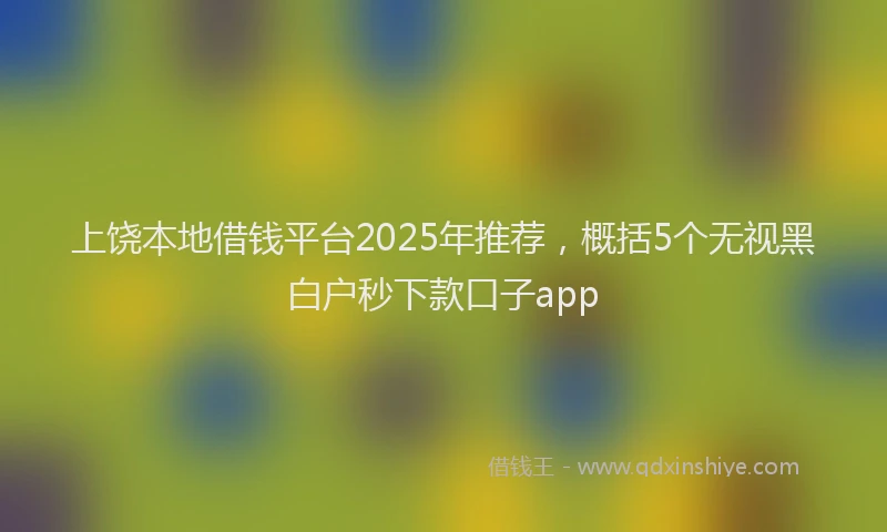 上饶本地借钱平台2025年推荐，概括5个无视黑白户秒下款口子app