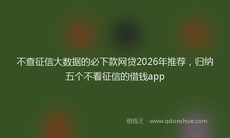 不查征信大数据的必下款网贷2026年推荐，归纳五个不看征信的借钱app