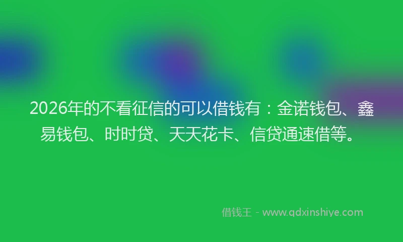 2026年的不看征信的可以借钱有:金诺钱包、鑫易钱包、时时贷、天天花卡、信贷通速借等。