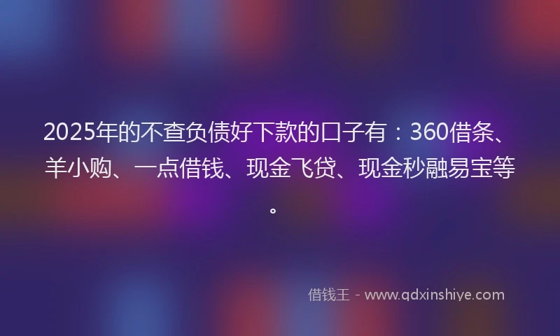 2025年的不查负债好下款的口子有：360借条、羊小购、一点借钱、现金飞贷、现金秒融易宝等。