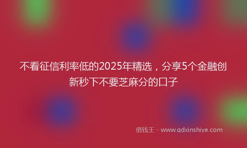 不看征信利率低的2025年精选,分享5个金融创新秒下不要芝麻分的口子