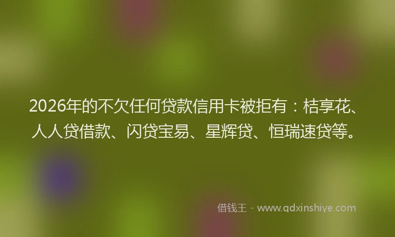 2026年的不欠任何贷款信用卡被拒有：桔享花、人人贷借款、闪贷宝易、星辉贷、恒瑞速贷等。