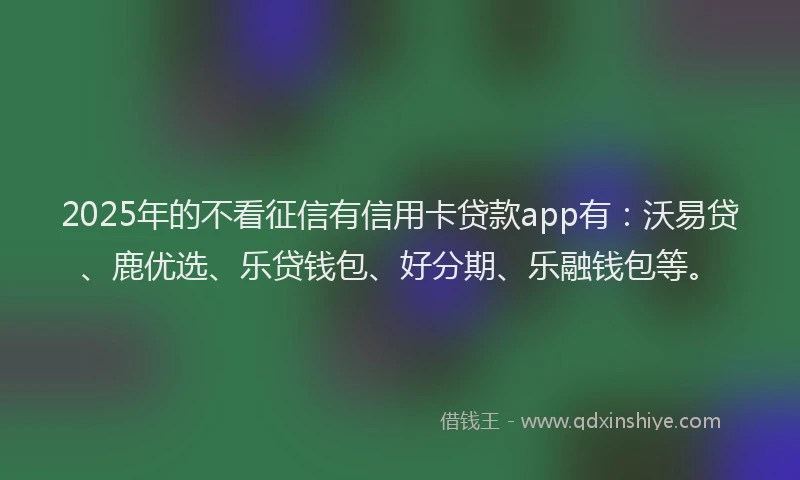 2025年的不看征信有信用卡贷款app有：沃易贷、鹿优选、乐贷钱包、好分期、乐融钱包等。