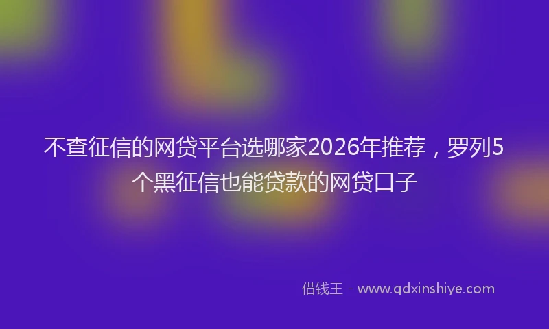不查征信的网贷平台选哪家2026年推荐，罗列5个黑征信也能贷款的网贷口子