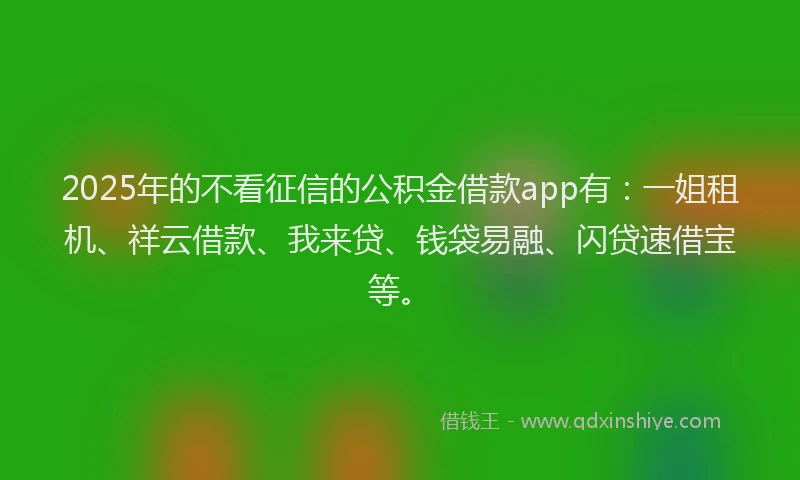 2025年的不看征信的公积金借款app有：一姐租机、祥云借款、我来贷、钱袋易融、闪贷速借宝等。