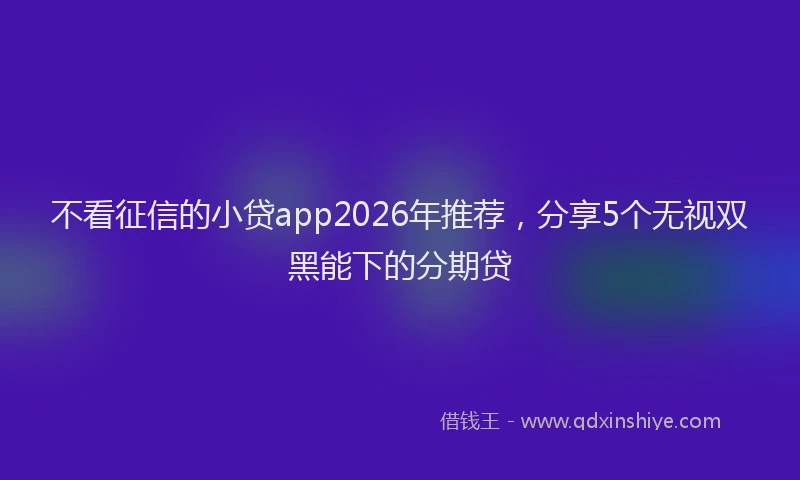 不看征信的小贷app2026年推荐，分享5个无视双黑能下的分期贷