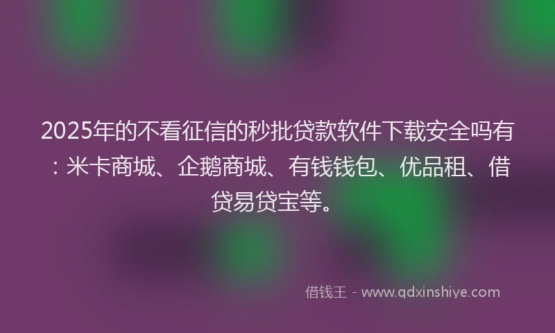 2025年的不看征信的秒批贷款软件下载安全吗有：米卡商城、企鹅商城、有钱钱包、优品租、借贷易贷宝等。